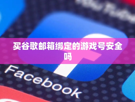 买谷歌邮箱绑定的游戏号安全吗